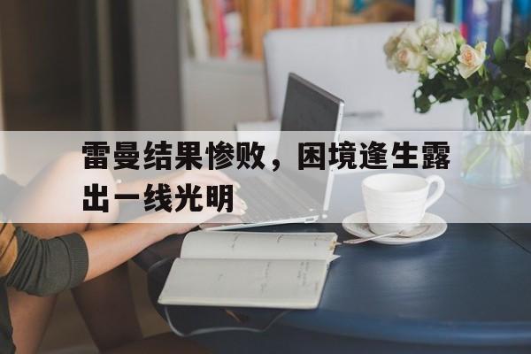 关于雷曼结果惨败，困境逢生露出一线光明的信息