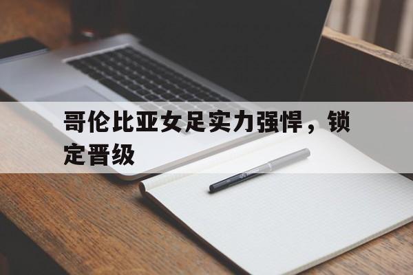 包含哥伦比亚女足实力强悍，锁定晋级的词条