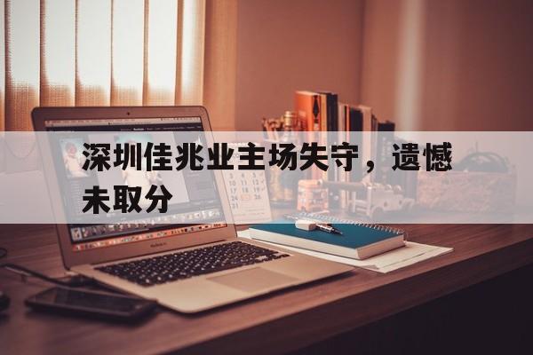 深圳佳兆业主场失守，遗憾未取分的简单介绍