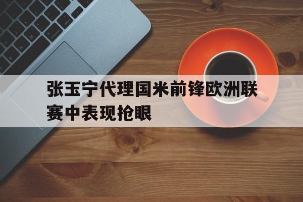 张玉宁代理国米前锋欧洲联赛中表现抢眼的简单介绍