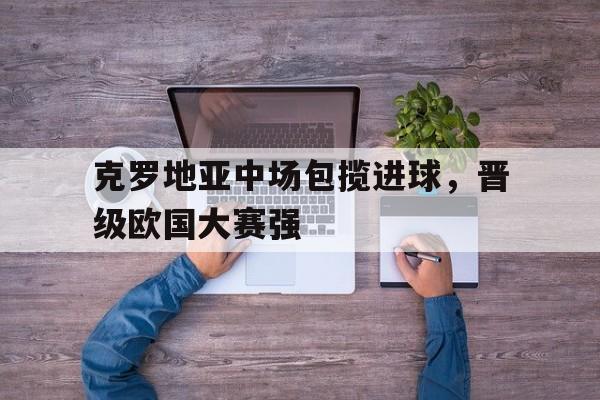 关于克罗地亚中场包揽进球，晋级欧国大赛强的信息