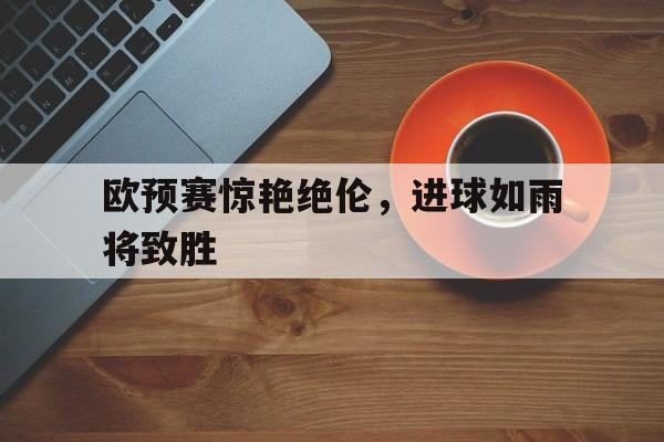 欧预赛惊艳绝伦，进球如雨将致胜的简单介绍