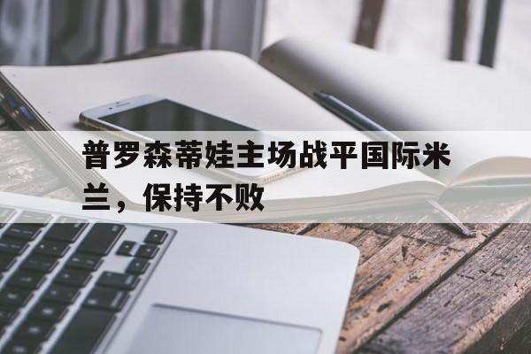包含普罗森蒂娃主场战平国际米兰，保持不败的词条