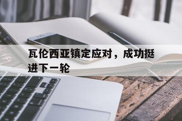关于瓦伦西亚镇定应对，成功挺进下一轮的信息