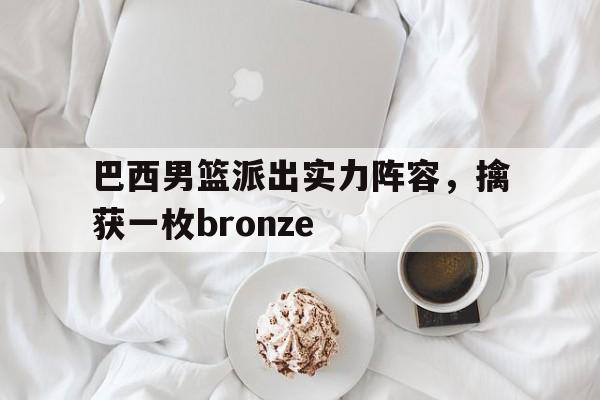 巴西男篮派出实力阵容，擒获一枚bronze的简单介绍