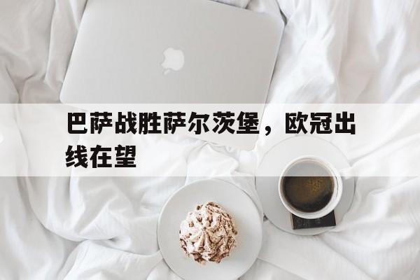 巴萨战胜萨尔茨堡，欧冠出线在望的简单介绍