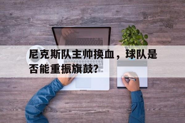 尼克斯队主帅换血，球队是否能重振旗鼓？的简单介绍