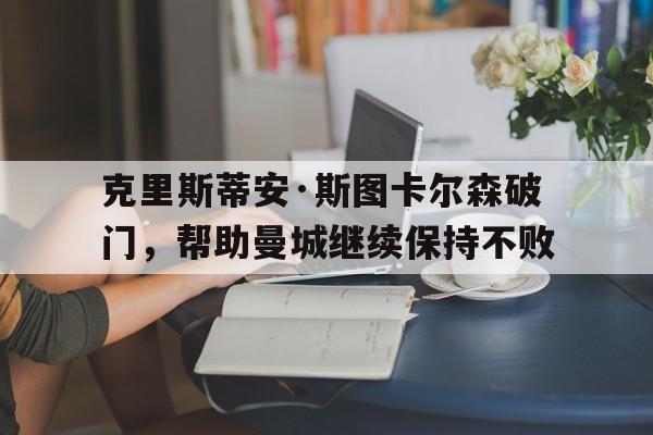 包含克里斯蒂安·斯图卡尔森破门，帮助曼城继续保持不败的词条