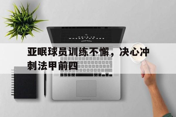 亚眠球员训练不懈，决心冲刺法甲前四的简单介绍