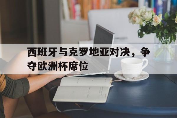 西班牙与克罗地亚对决，争夺欧洲杯席位的简单介绍