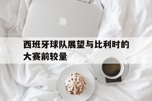 西班牙球队展望与比利时的大赛前较量的简单介绍
