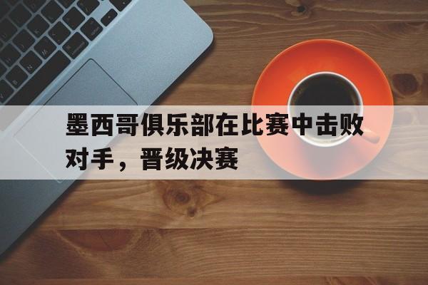 墨西哥俱乐部在比赛中击败对手，晋级决赛
