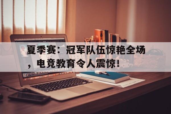 夏季赛：冠军队伍惊艳全场，电竞教育令人震惊！