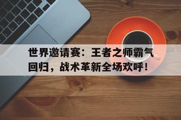 世界邀请赛：王者之师霸气回归，战术革新全场欢呼！