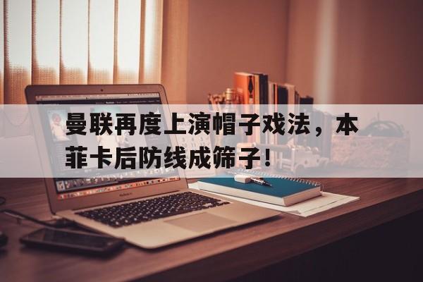 曼联再度上演帽子戏法，本菲卡后防线成筛子！曼联棒球帽