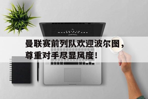 曼联赛前列队欢迎波尔图，尊重对手尽显风度！