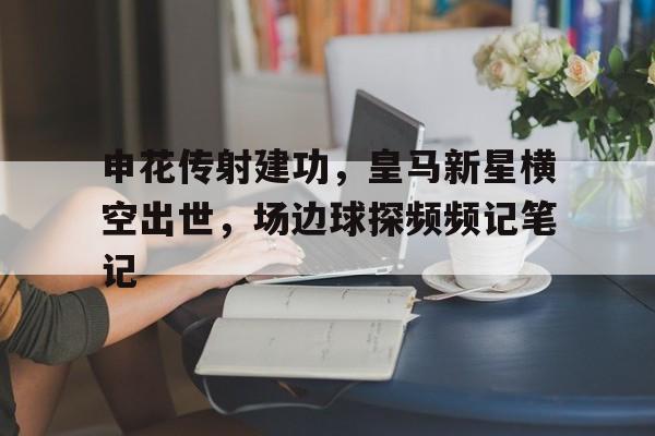申花传射建功，皇马新星横空出世，场边球探频频记笔记