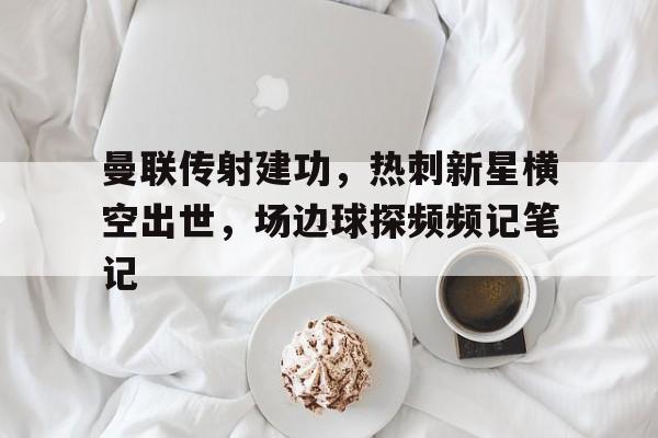 曼联传射建功，热刺新星横空出世，场边球探频频记笔记