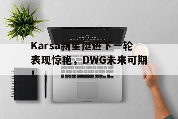 包含Karsa新星挺进下一轮表现惊艳，DWG未来可期！的词条